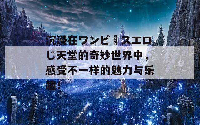 沉浸在ワンピースエロじ天堂的奇妙世界中，感受不一样的魅力与乐趣！