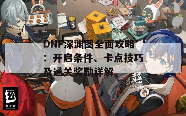 DNF深渊图全面攻略：开启条件、卡点技巧及通关奖励详解
