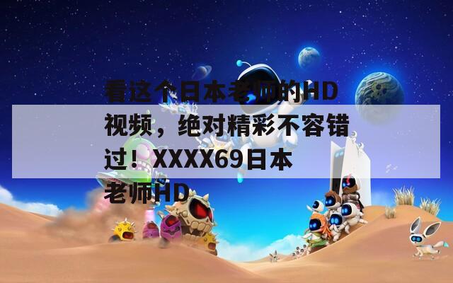 看这个日本老师的HD视频，绝对精彩不容错过！XXXX69日本老师HD