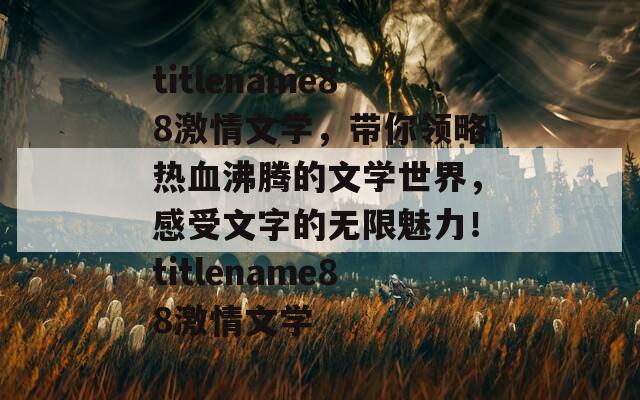 titlename88激情文学，带你领略热血沸腾的文学世界，感受文字的无限魅力！titlename88激情文学