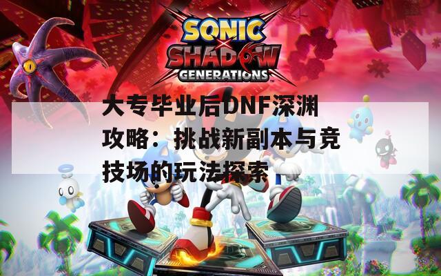 大专毕业后DNF深渊攻略：挑战新副本与竞技场的玩法探索