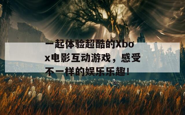 一起体验超酷的Xbox电影互动游戏，感受不一样的娱乐乐趣！