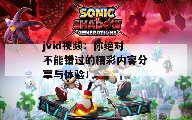 jvid视频：你绝对不能错过的精彩内容分享与体验！