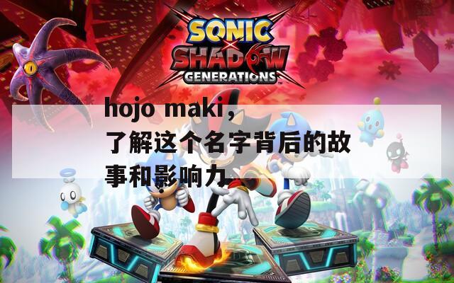 hojo maki，了解这个名字背后的故事和影响力