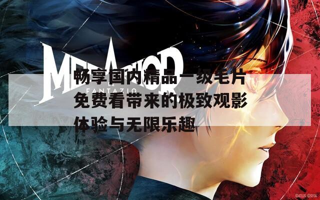 畅享国内精品一级毛片免费看带来的极致观影体验与无限乐趣