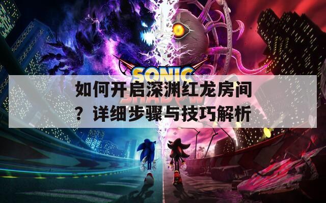 如何开启深渊红龙房间？详细步骤与技巧解析