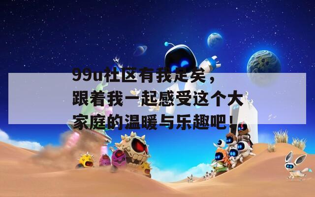 99u社区有我足矣，跟着我一起感受这个大家庭的温暖与乐趣吧！