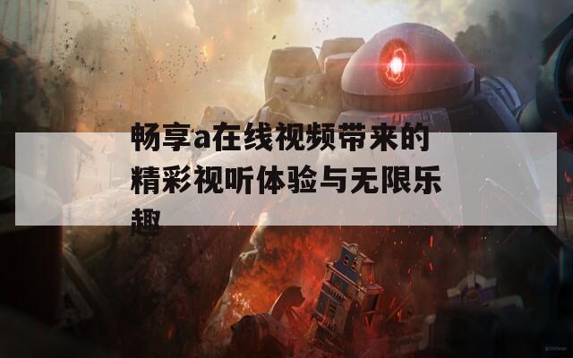 畅享a在线视频带来的精彩视听体验与无限乐趣