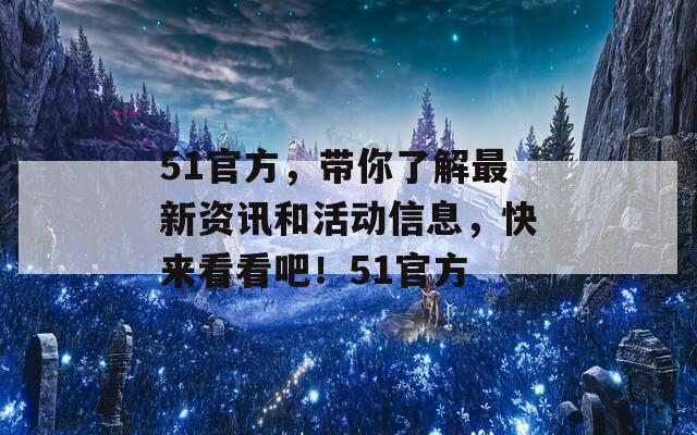 51官方，带你了解最新资讯和活动信息，快来看看吧！51官方