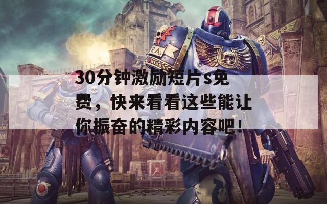 30分钟激励短片s免费，快来看看这些能让你振奋的精彩内容吧！