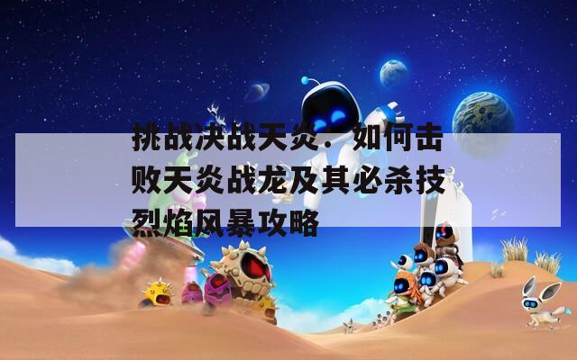 挑战决战天炎：如何击败天炎战龙及其必杀技烈焰风暴攻略