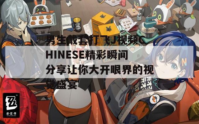 男生戴套打飞J视频CHINESE精彩瞬间分享让你大开眼界的视觉盛宴