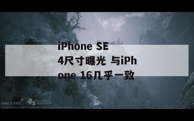 iPhone SE 4尺寸曝光 与iPhone 16几乎一致