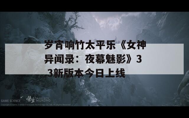 岁宵响竹太平乐《女神异闻录：夜幕魅影》3.3新版本今日上线