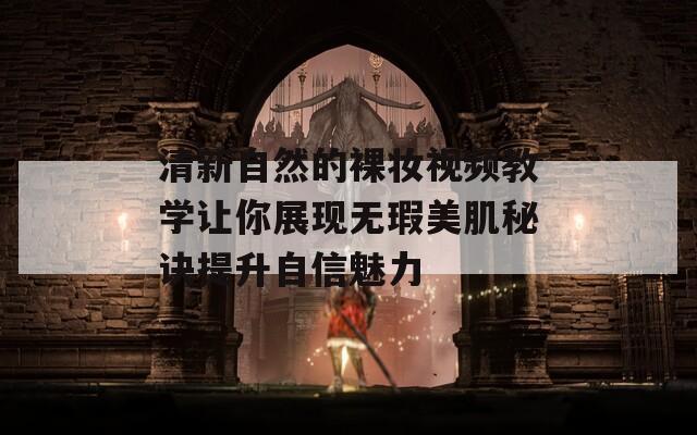 清新自然的裸妆视频教学让你展现无瑕美肌秘诀提升自信魅力
