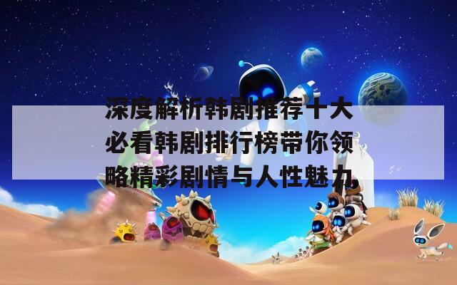 深度解析韩剧推荐十大必看韩剧排行榜带你领略精彩剧情与人性魅力