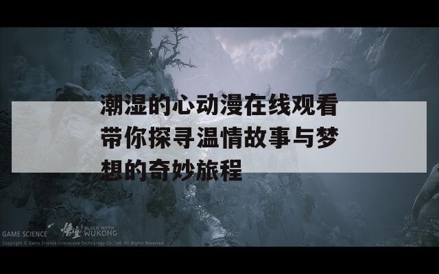 潮湿的心动漫在线观看带你探寻温情故事与梦想的奇妙旅程