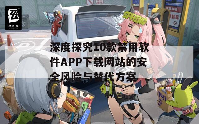 深度探究10款禁用软件APP下载网站的安全风险与替代方案