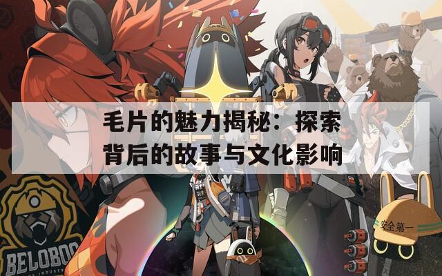 毛片的魅力揭秘：探索背后的故事与文化影响