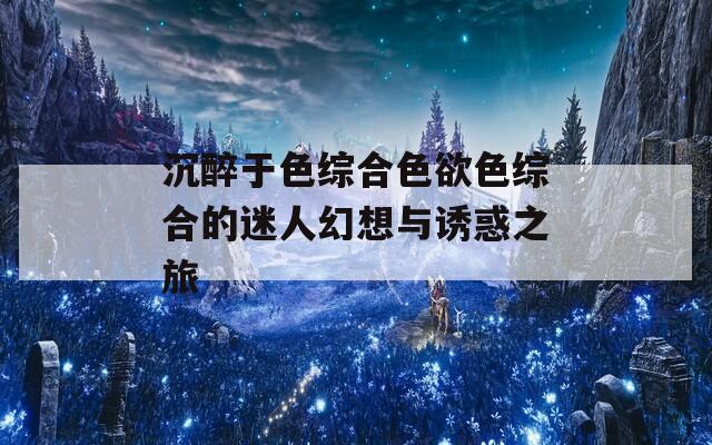 沉醉于色综合色欲色综合的迷人幻想与诱惑之旅