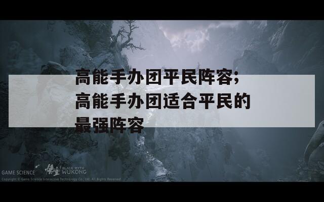 高能手办团平民阵容;高能手办团适合平民的最强阵容