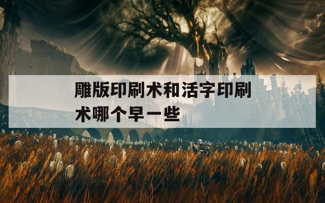 雕版印刷术和活字印刷术哪个早一些