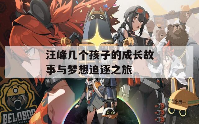 汪峰几个孩子的成长故事与梦想追逐之旅