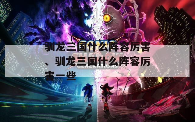 驯龙三国什么阵容厉害、驯龙三国什么阵容厉害一些