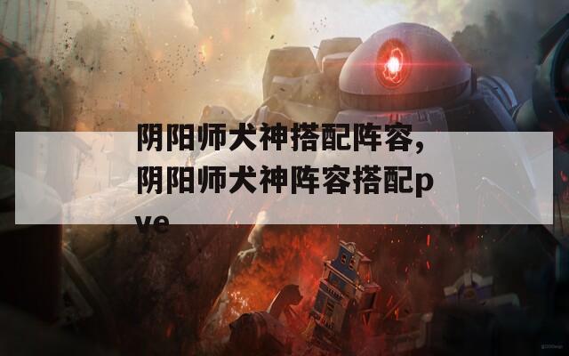 阴阳师犬神搭配阵容,阴阳师犬神阵容搭配pve