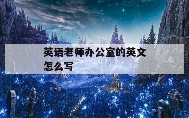 英语老师办公室的英文怎么写