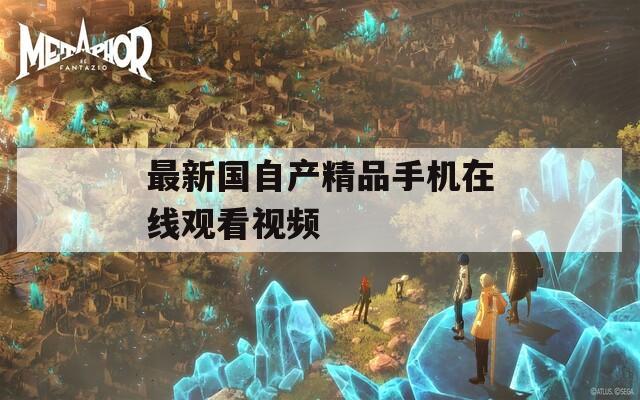 最新国自产精品手机在线观看视频