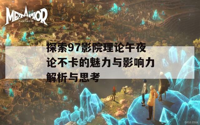 探索97影院理论午夜论不卡的魅力与影响力解析与思考