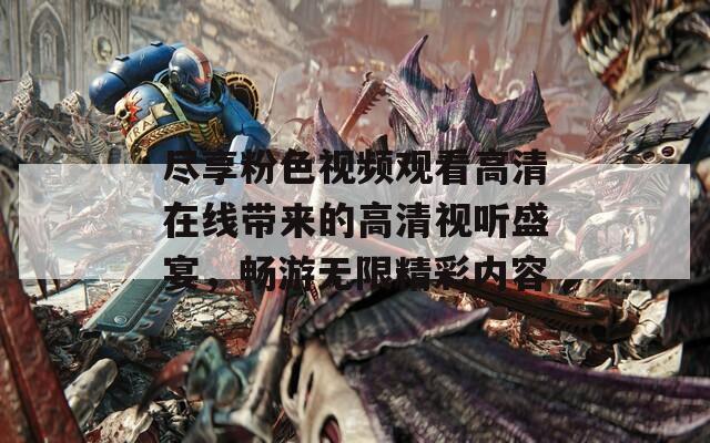 尽享粉色视频观看高清在线带来的高清视听盛宴，畅游无限精彩内容