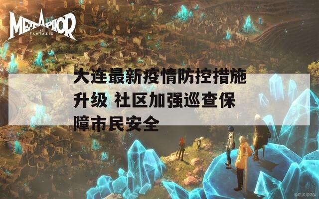 大连最新疫情防控措施升级 社区加强巡查保障市民安全
