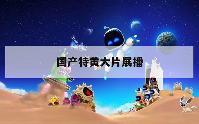 国产特黄大片展播