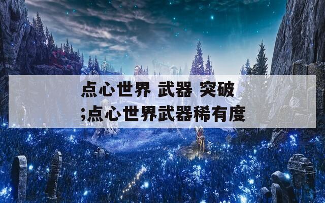点心世界 武器 突破;点心世界武器稀有度
