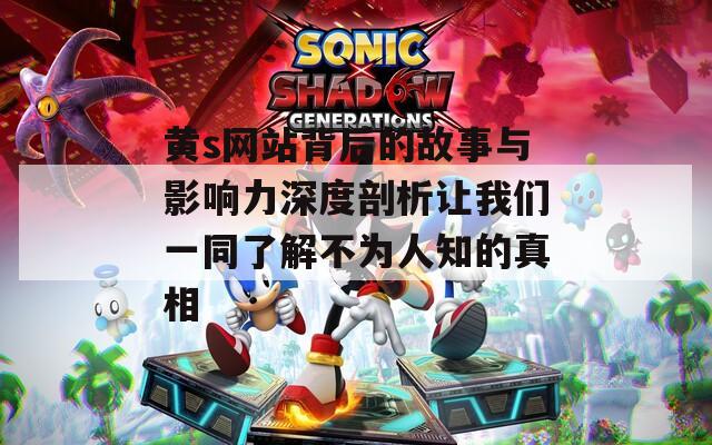 黄s网站背后的故事与影响力深度剖析让我们一同了解不为人知的真相