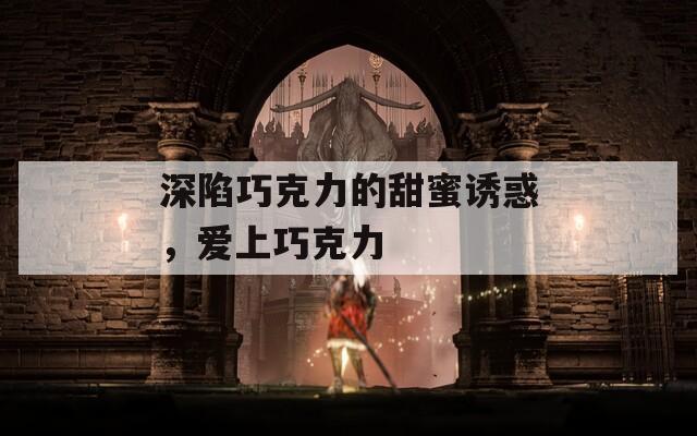 深陷巧克力的甜蜜诱惑，爱上巧克力