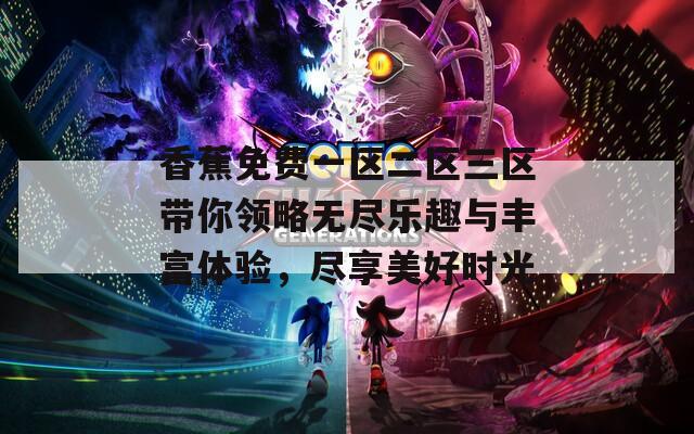 香蕉免费一区二区三区带你领略无尽乐趣与丰富体验，尽享美好时光