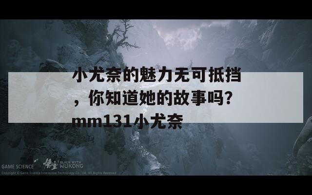 小尤奈的魅力无可抵挡，你知道她的故事吗？mm131小尤奈
