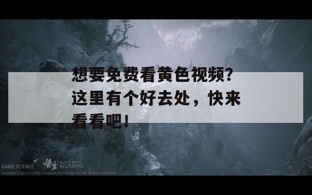 想要免费看黄色视频？这里有个好去处，快来看看吧！
