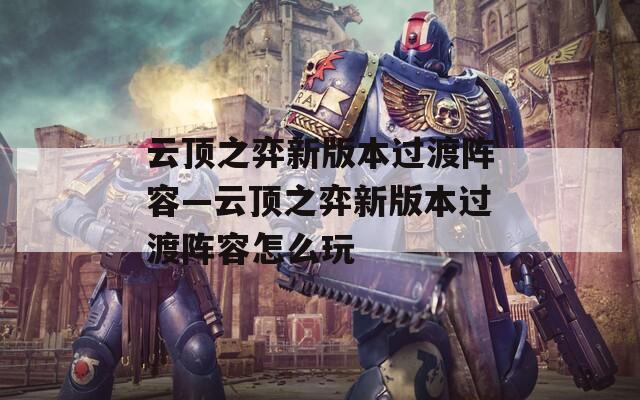 云顶之弈新版本过渡阵容—云顶之弈新版本过渡阵容怎么玩