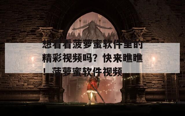 想看看菠萝蜜软件里的精彩视频吗？快来瞧瞧！菠萝蜜软件视频