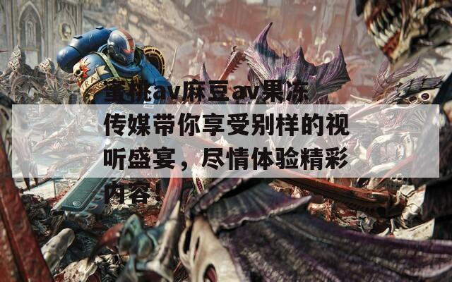 蜜桃av麻豆av果冻传媒带你享受别样的视听盛宴，尽情体验精彩内容！