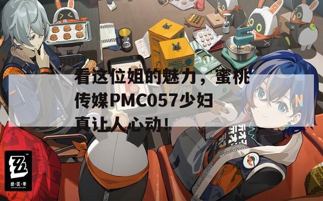 看这位姐的魅力，蜜桃传媒PMC057少妇真让人心动！