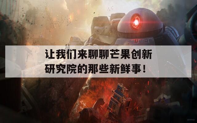 让我们来聊聊芒果创新研究院的那些新鲜事！