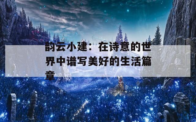 韵云小建：在诗意的世界中谱写美好的生活篇章