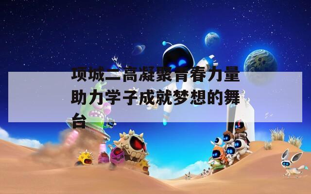项城二高凝聚青春力量助力学子成就梦想的舞台