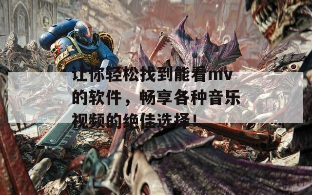 让你轻松找到能看mv的软件，畅享各种音乐视频的绝佳选择！