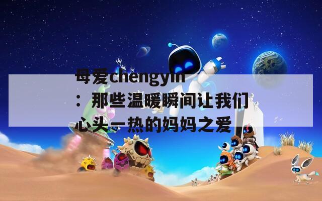 母爱chengyin：那些温暖瞬间让我们心头一热的妈妈之爱